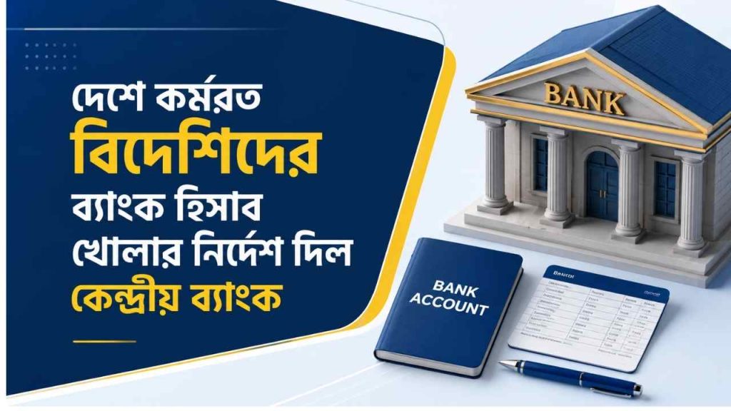 দেশে কর্মরত বিদেশিদের ব্যাংক হিসাব খোলার নির্দেশ ২০২৬